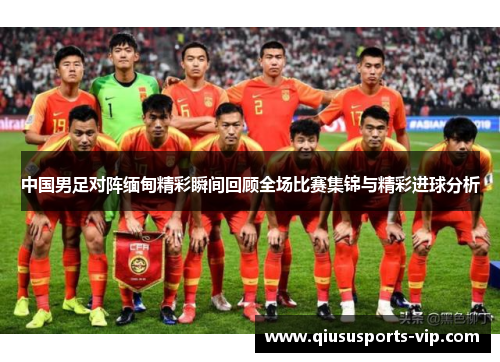 中国男足对阵缅甸精彩瞬间回顾全场比赛集锦与精彩进球分析