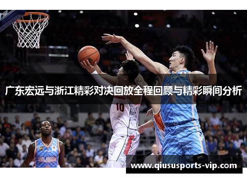 广东宏远与浙江精彩对决回放全程回顾与精彩瞬间分析
